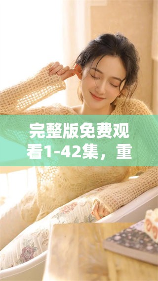 完整版免费观看1-42集，重磅推出精彩内容，快来追剧吧