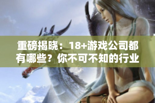 重磅揭晓：18+游戏公司都有哪些？你不可不知的行业内幕揭秘！