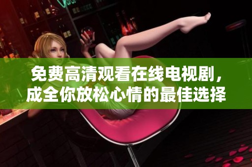 免费高清观看在线电视剧，成全你放松心情的最佳选择