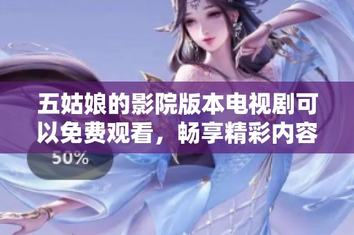 五姑娘的影院版本电视剧可以免费观看，畅享精彩内容尽在其中！