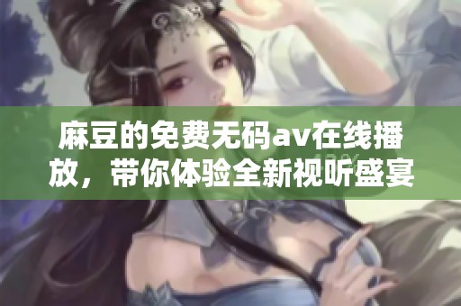 麻豆的免费****在线播放，带你体验全新视听盛宴，尽情畅享！