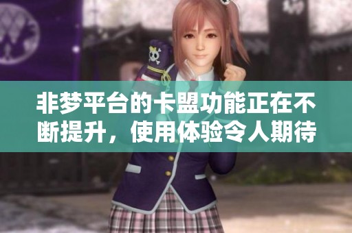 非梦平台的卡盟功能正在不断提升，使用体验令人期待与惊喜
