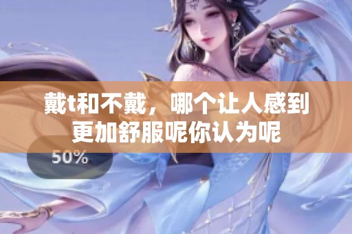 戴t和不戴，哪个让人感到更加舒服呢你认为呢