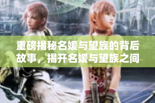 重磅揭秘名媛与望族的背后故事，揭开名媛与望族之间的鲜为人知秘密