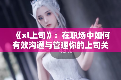 《xl上司》：在职场中如何有效沟通与管理你的上司关系
