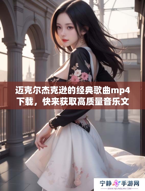 迈克尔杰克逊的经典歌曲mp4下载，快来获取高质量音乐文件吧！