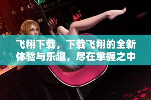飞翔下载，下载飞翔的全新体验与乐趣，尽在掌握之中