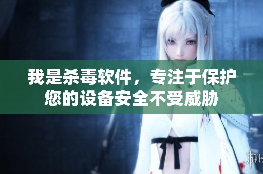 我是杀毒软件，专注于保护您的设备安全不受威胁
