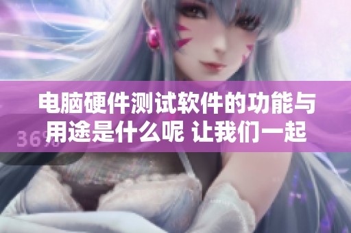 电脑硬件测试软件的功能与用途是什么呢 让我们一起来了解一下吧