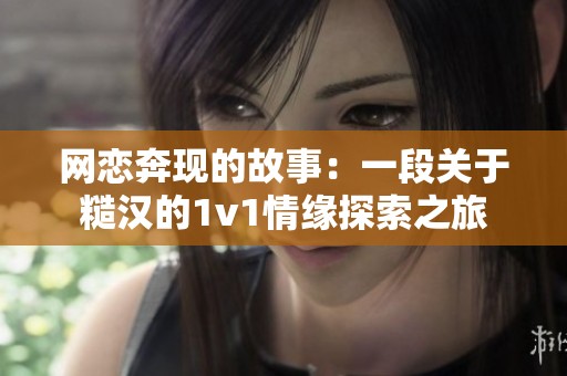 网恋奔现的故事：一段关于糙汉的1v1情缘探索之旅
