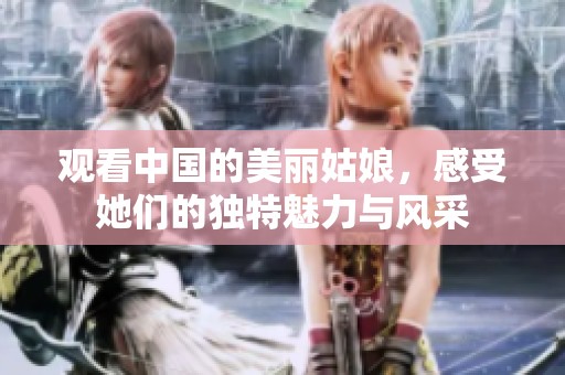 观看中国的美丽姑娘，感受她们的独特魅力与风采