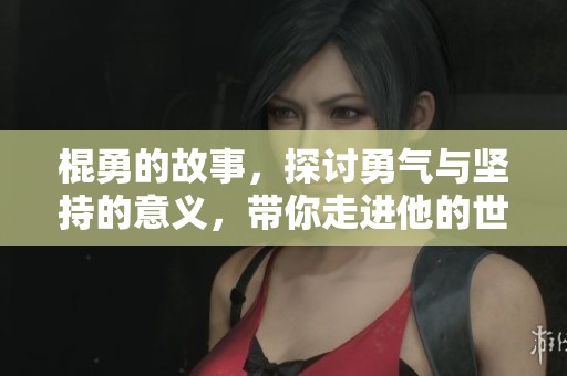 棍勇的故事，探讨勇气与坚持的意义，带你走进他的世界