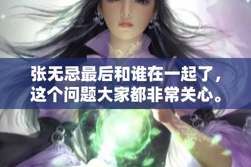 张无忌最后和谁在一起了，这个问题大家都非常关心。