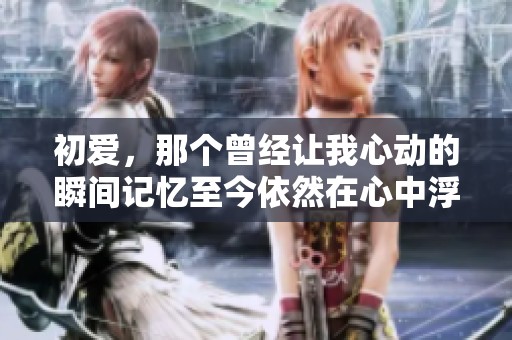 初爱，那个曾经让我心动的瞬间记忆至今依然在心中浮现