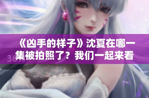 《凶手的样子》沈夏在哪一集被拍照了？我们一起来看看吧！