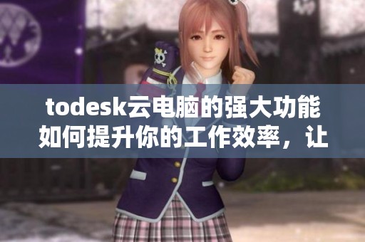 todesk云电脑的强大功能如何提升你的工作效率，让你远程办公更轻松
