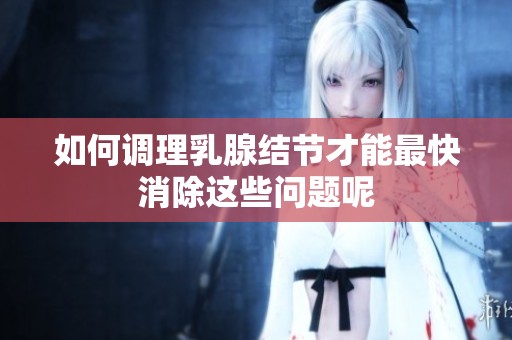 如何调理乳腺结节才能最快消除这些问题呢