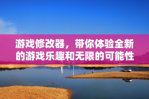 游戏修改器，带你体验全新的游戏乐趣和无限的可能性