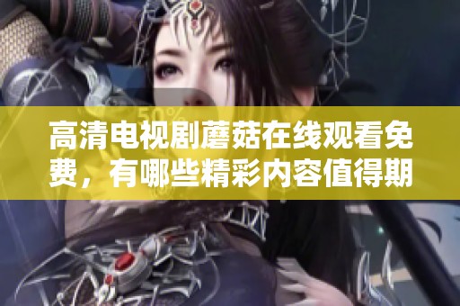 高清电视剧蘑菇在线观看免费，有哪些精彩内容值得期待呢