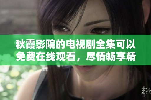 秋霞影院的电视剧全集可以免费在线观看，尽情畅享精彩内容。