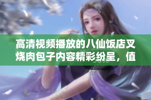 高清视频播放的八仙饭店叉烧肉包子内容精彩纷呈，值得一看