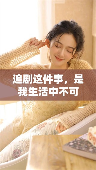 追剧这件事，是我生活中不可缺少的乐趣之一