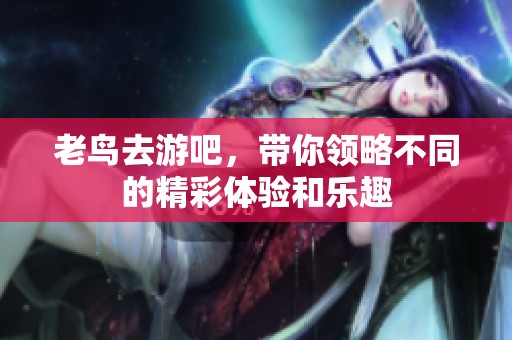 老鸟去游吧，带你领略不同的精彩体验和乐趣
