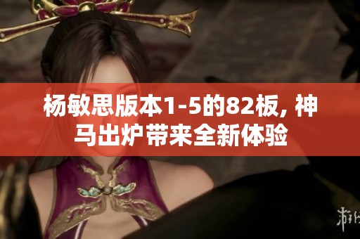 杨敏思版本1-5的82板, 神马出炉带来全新体验