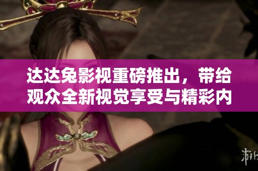 达达兔影视重磅推出，带给观众全新视觉享受与精彩内容体验