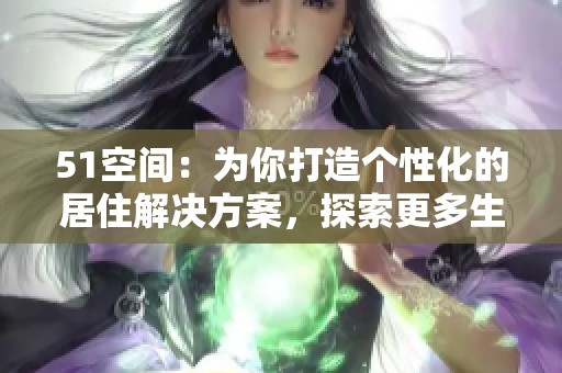 51空间：为你打造个性化的居住解决方案，探索更多生活可能性