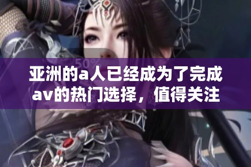 亚洲的a人已经成为了完成**的热门选择，值得关注的趋势。