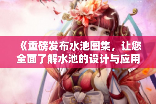 《重磅发布水池图集，让您全面了解水池的设计与应用》