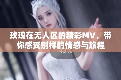 玫瑰在无人区的精彩MV，带你感受别样的情感与旅程
