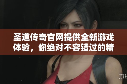 圣道传奇官网提供全新游戏体验，你绝对不容错过的精彩内容！