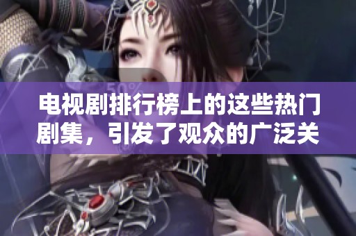 电视剧排行榜上的这些热门剧集，引发了观众的广泛关注与讨论