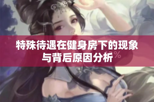 特殊待遇在健身房下的现象与背后原因分析