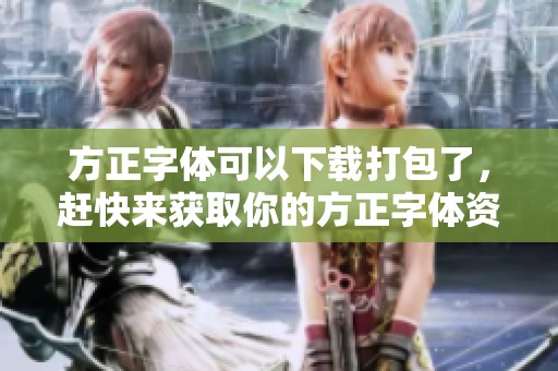 方正字体可以下载打包了，赶快来获取你的方正字体资源吧