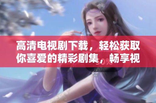 高清电视剧下载，轻松获取你喜爱的精彩剧集，畅享视觉盛宴