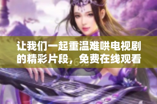 让我们一起重温难哄电视剧的精彩片段，免费在线观看的方式有哪些呢