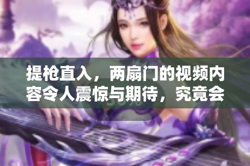 提枪直入，两扇门的视频内容令人震惊与期待，究竟会有怎样的故事展开呢