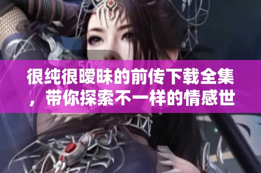 很纯很暧昧的前传下载全集，带你探索不一样的情感世界