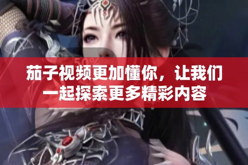 茄子视频更加懂你，让我们一起探索更多精彩内容