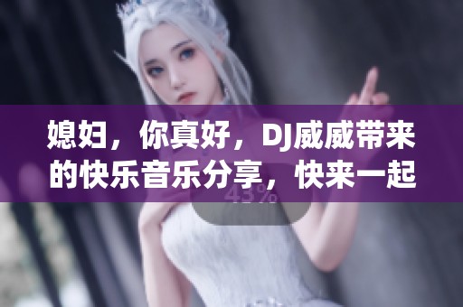 媳妇，你真好，DJ威威带来的快乐音乐分享，快来一起享受吧！