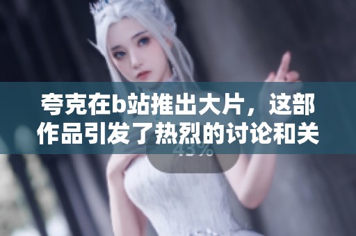 夸克在b站推出大片，这部作品引发了热烈的讨论和关注