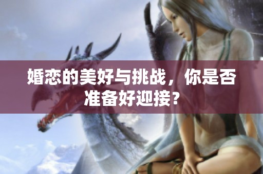 婚恋的美好与挑战，你是否准备好迎接？