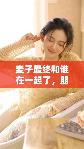 麦子最终和谁在一起了，朋友们的关系真相大揭秘
