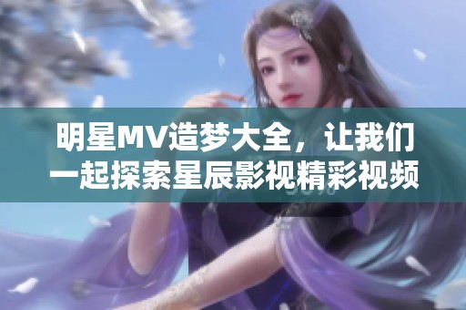 明星MV造梦大全，让我们一起探索星辰影视精彩视频！