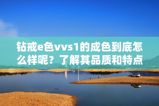 钻戒e色vvs1的成色到底怎么样呢？了解其品质和特点让你更清楚选择
