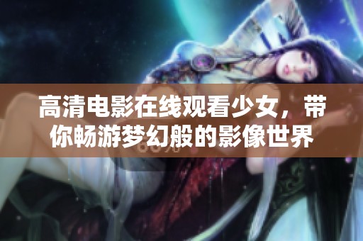 高清电影在线观看少女，带你畅游梦幻般的影像世界