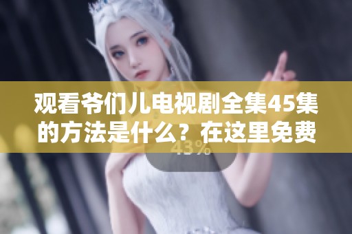 观看爷们儿电视剧全集45集的方法是什么？在这里免费观看精彩内容！